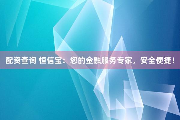 配资查询 恒信宝：您的金融服务专家，安全便捷！