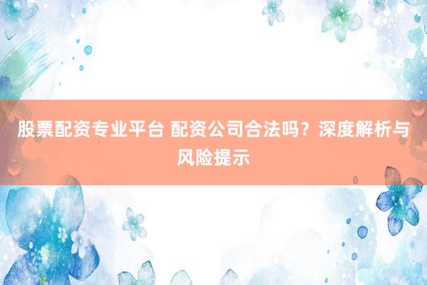 股票配资专业平台 配资公司合法吗？深度解析与风险提示