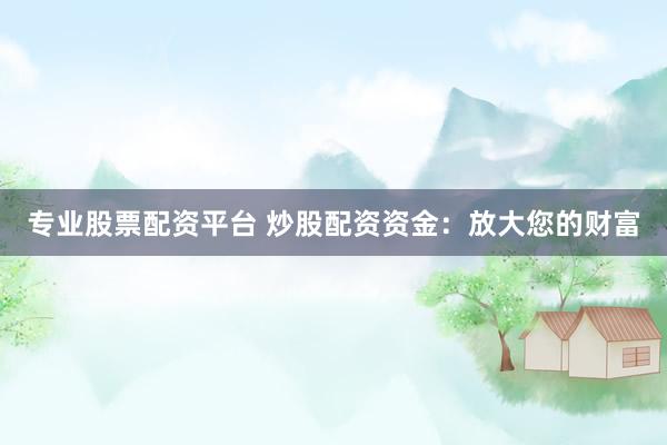 专业股票配资平台 炒股配资资金：放大您的财富
