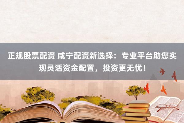正规股票配资 咸宁配资新选择：专业平台助您实现灵活资金配置，投资更无忧！