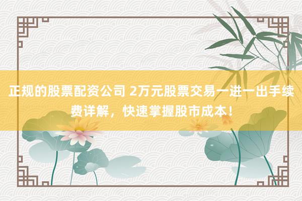 正规的股票配资公司 2万元股票交易一进一出手续费详解，快速掌握股市成本！
