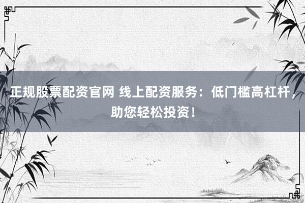 正规股票配资官网 线上配资服务：低门槛高杠杆，助您轻松投资！