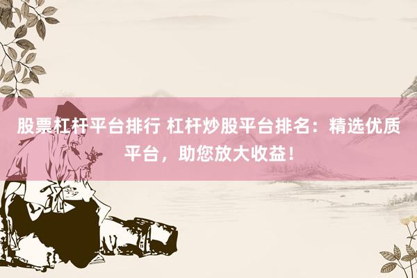 股票杠杆平台排行 杠杆炒股平台排名：精选优质平台，助您放大收益！