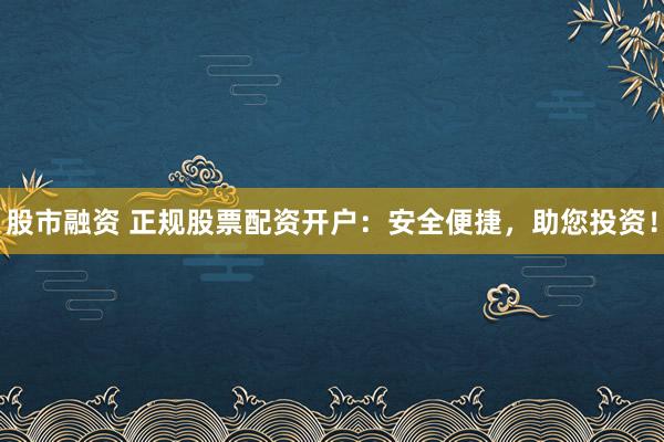 股市融资 正规股票配资开户：安全便捷，助您投资！