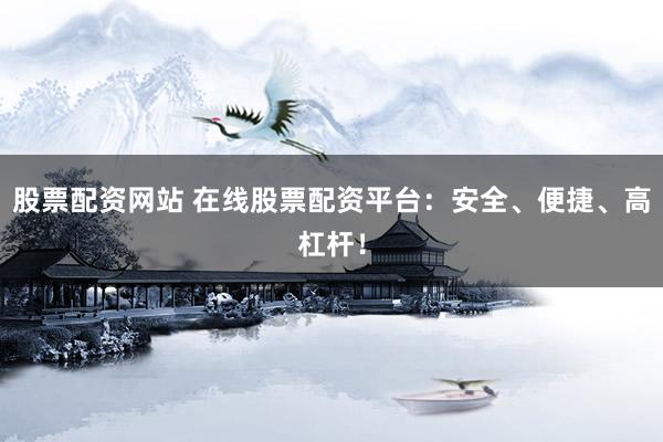 股票配资网站 在线股票配资平台：安全、便捷、高杠杆！