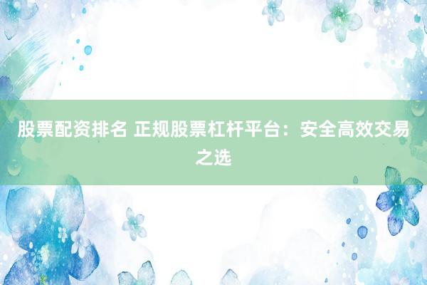 股票配资排名 正规股票杠杆平台：安全高效交易之选