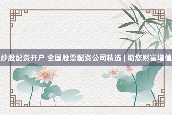 炒股配资开户 全国股票配资公司精选 | 助您财富增值