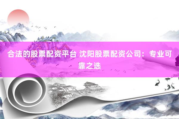 合法的股票配资平台 沈阳股票配资公司：专业可靠之选