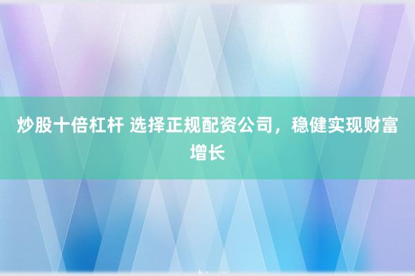 炒股十倍杠杆 选择正规配资公司，稳健实现财富增长