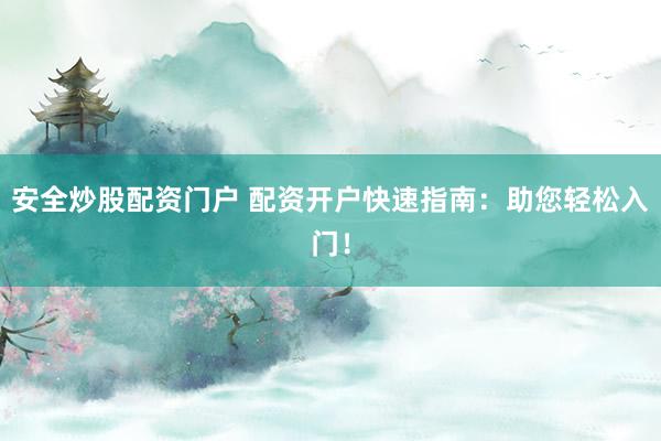 安全炒股配资门户 配资开户快速指南：助您轻松入门！