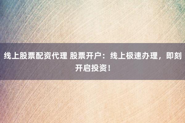 线上股票配资代理 股票开户：线上极速办理，即刻开启投资！