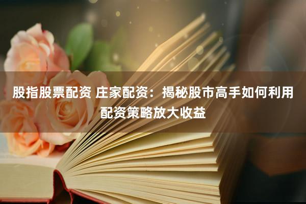 股指股票配资 庄家配资：揭秘股市高手如何利用配资策略放大收益