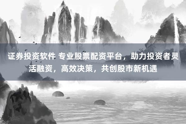 证券投资软件 专业股票配资平台，助力投资者灵活融资，高效决策，共创股市新机遇