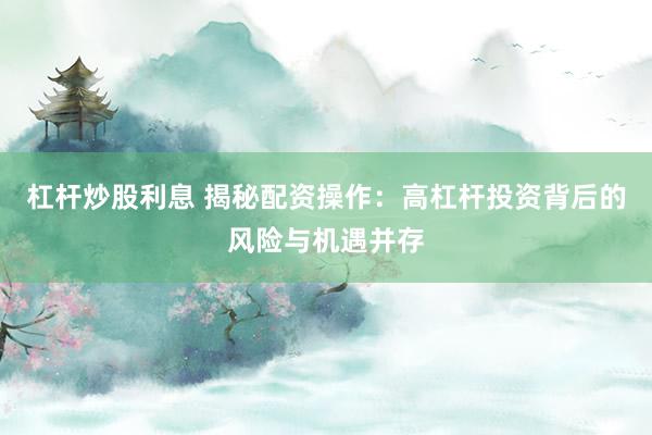 杠杆炒股利息 揭秘配资操作：高杠杆投资背后的风险与机遇并存