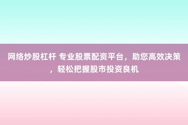网络炒股杠杆 专业股票配资平台，助您高效决策，轻松把握股市投资良机
