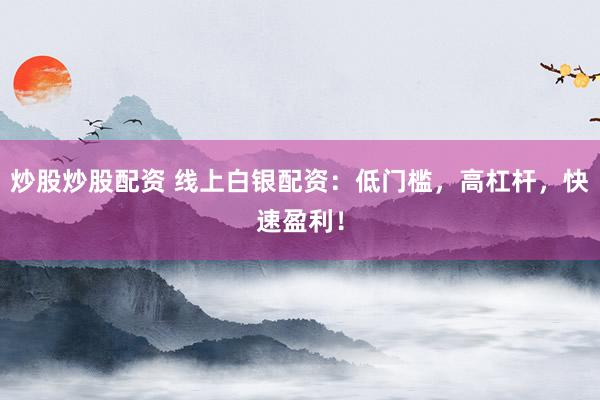 炒股炒股配资 线上白银配资：低门槛，高杠杆，快速盈利！