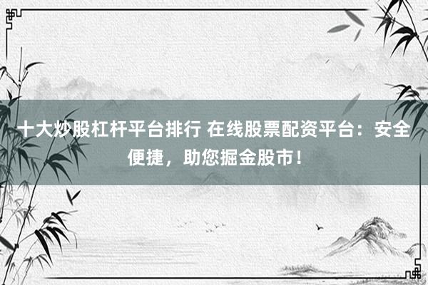 十大炒股杠杆平台排行 在线股票配资平台：安全便捷，助您掘金股市！
