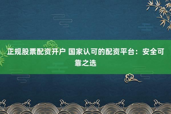正规股票配资开户 国家认可的配资平台：安全可靠之选