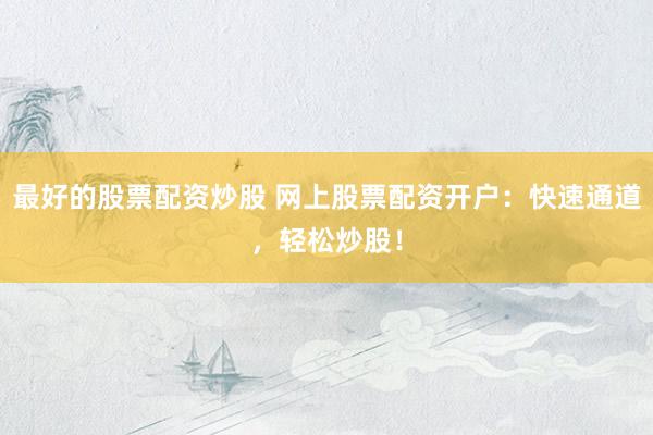 最好的股票配资炒股 网上股票配资开户：快速通道，轻松炒股！