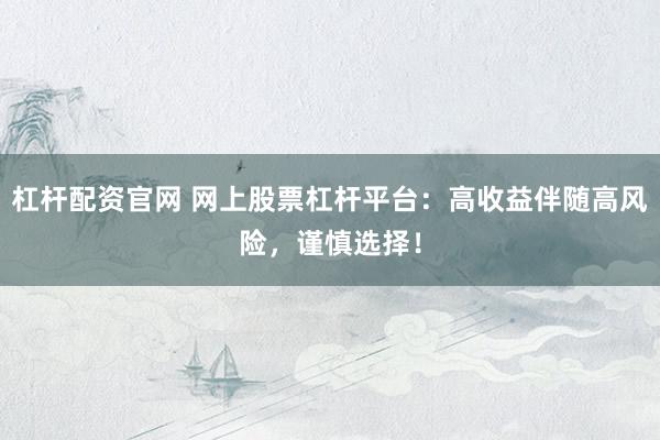 杠杆配资官网 网上股票杠杆平台：高收益伴随高风险，谨慎选择！