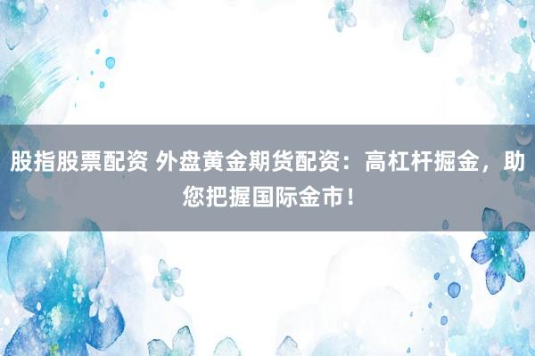 股指股票配资 外盘黄金期货配资：高杠杆掘金，助您把握国际金市！
