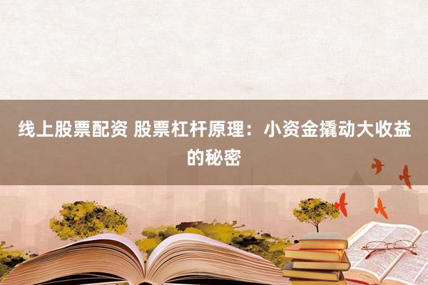 线上股票配资 股票杠杆原理：小资金撬动大收益的秘密