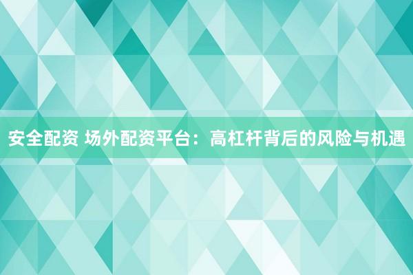安全配资 场外配资平台：高杠杆背后的风险与机遇