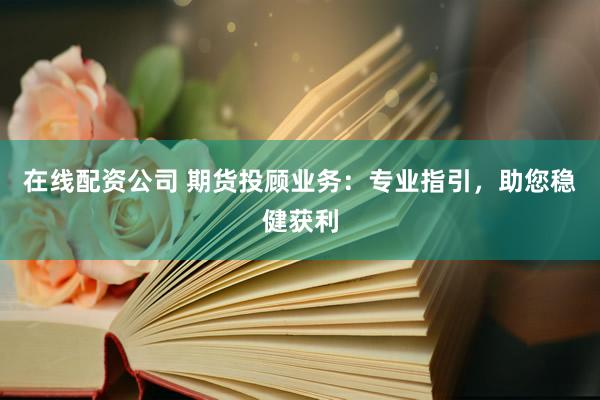 在线配资公司 期货投顾业务：专业指引，助您稳健获利