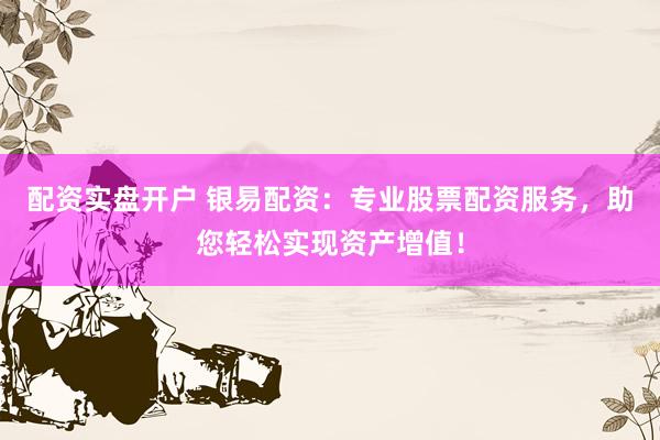 配资实盘开户 银易配资：专业股票配资服务，助您轻松实现资产增值！