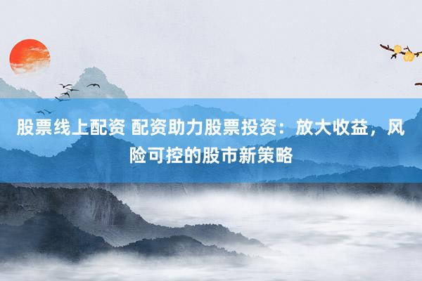 股票线上配资 配资助力股票投资：放大收益，风险可控的股市新策略