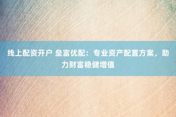 线上配资开户 垒富优配：专业资产配置方案，助力财富稳健增值