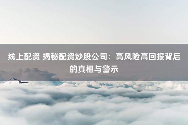 线上配资 揭秘配资炒股公司：高风险高回报背后的真相与警示