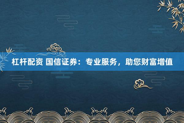 杠杆配资 国信证券：专业服务，助您财富增值