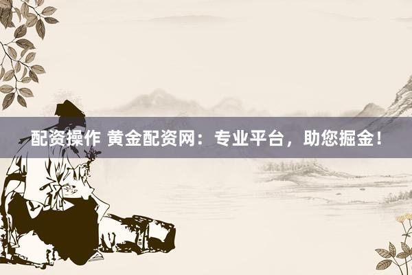 配资操作 黄金配资网：专业平台，助您掘金！