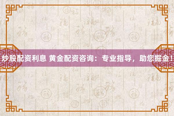 炒股配资利息 黄金配资咨询：专业指导，助您掘金！