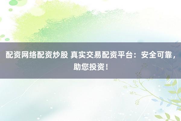 配资网络配资炒股 真实交易配资平台：安全可靠，助您投资！