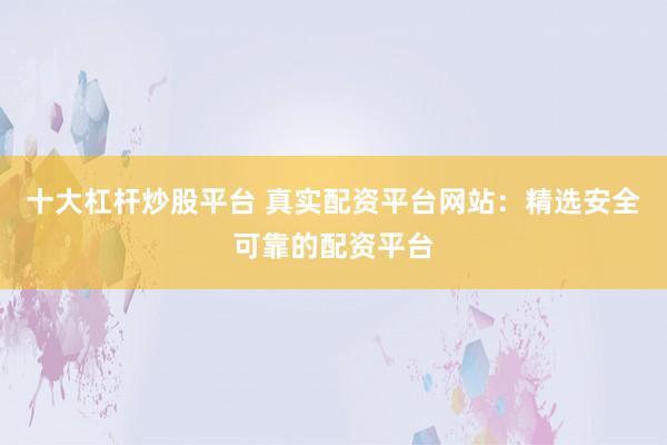十大杠杆炒股平台 真实配资平台网站：精选安全可靠的配资平台