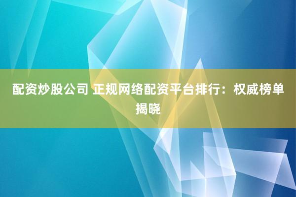 配资炒股公司 正规网络配资平台排行：权威榜单揭晓