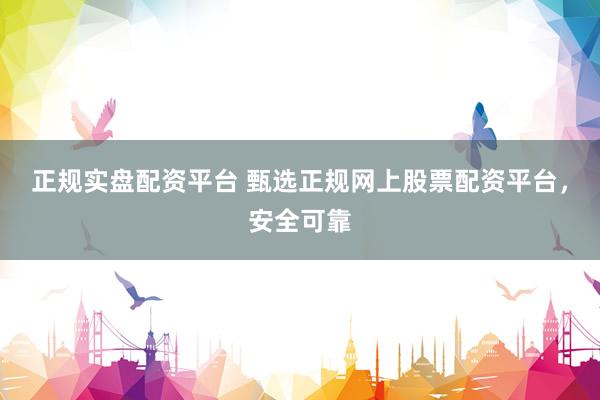 正规实盘配资平台 甄选正规网上股票配资平台，安全可靠