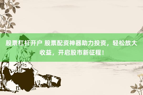 股票杠杆开户 股票配资神器助力投资，轻松放大收益，开启股市新征程！