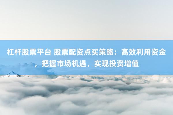 杠杆股票平台 股票配资点买策略：高效利用资金，把握市场机遇，实现投资增值