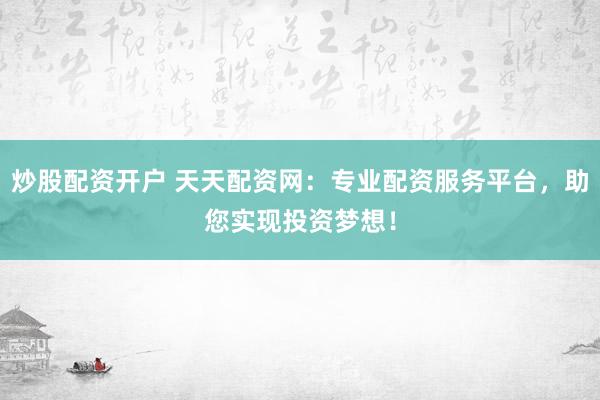 炒股配资开户 天天配资网：专业配资服务平台，助您实现投资梦想！