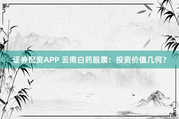 证券配资APP 云南白药股票：投资价值几何？