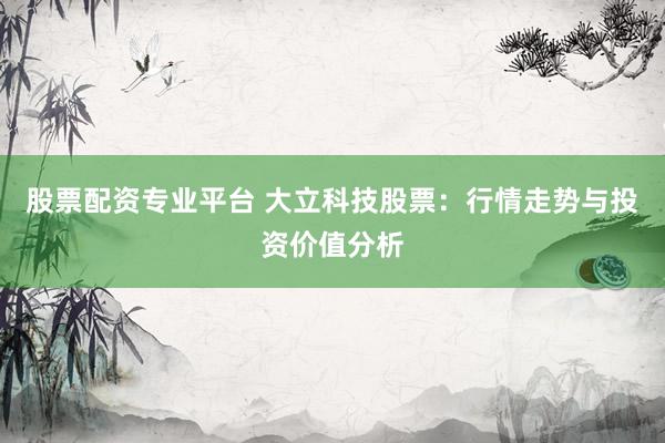 股票配资专业平台 大立科技股票：行情走势与投资价值分析