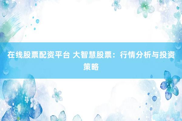 在线股票配资平台 大智慧股票:行情分析与投资策略