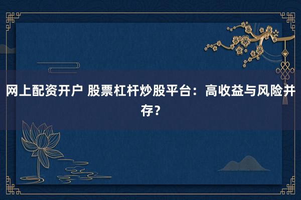 网上配资开户 股票杠杆炒股平台：高收益与风险并存？