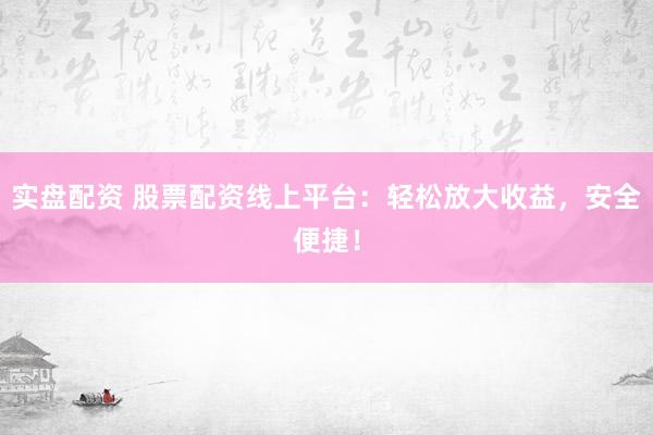 实盘配资 股票配资线上平台：轻松放大收益，安全便捷！