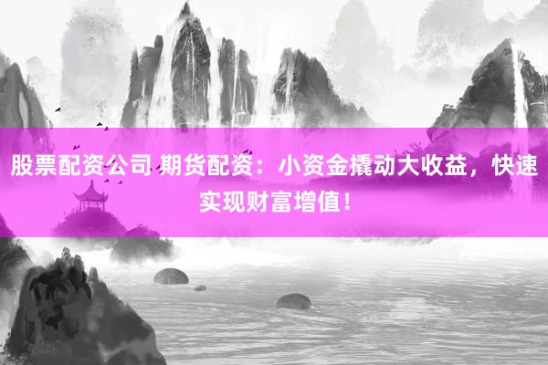 股票配资公司 期货配资：小资金撬动大收益，快速实现财富增值！