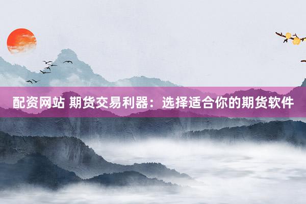 配资网站 期货交易利器:选择适合你的期货软件