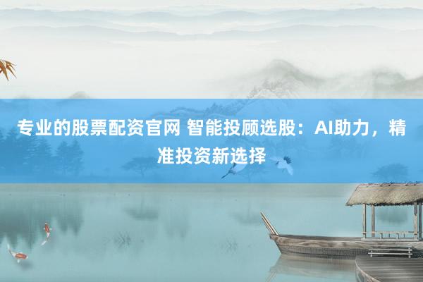 专业的股票配资官网 智能投顾选股：AI助力，精准投资新选择